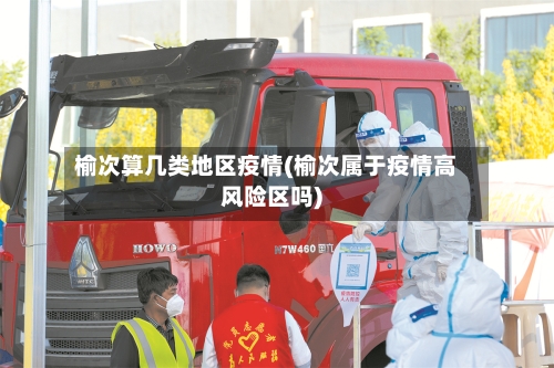 榆次算几类地区疫情(榆次属于疫情高风险区吗)-第1张图片