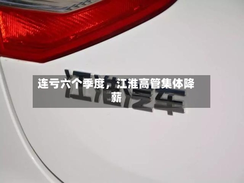 连亏六个季度，江淮高管集体降薪-第1张图片