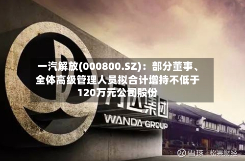一汽解放(000800.SZ)：部分董事、全体高级管理人员拟合计增持不低于120万元公司股份