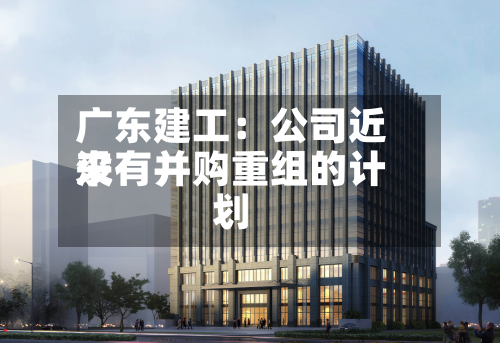广东建工：公司近来
没有并购重组的计划