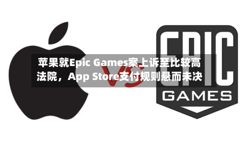 苹果就Epic Games案上诉至比较高
法院，App Store支付规则悬而未决