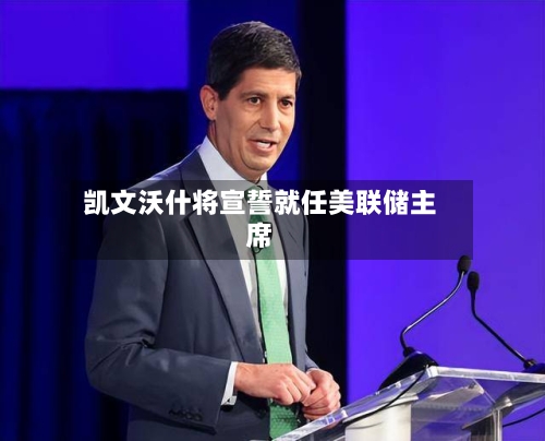 凯文沃什将宣誓就任美联储主席-第1张图片