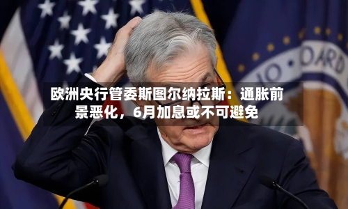 欧洲央行管委斯图尔纳拉斯：通胀前景恶化	，6月加息或不可避免-第2张图片
